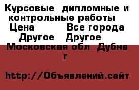 Курсовые, дипломные и контрольные работы! › Цена ­ 100 - Все города Другое » Другое   . Московская обл.,Дубна г.